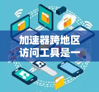 加速器跨地区访问工具是一个旨在在不同地区访问同一加速器或资源的实用工具。以下是使用该工具的步骤