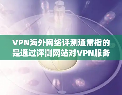VPN海外网络评测通常指的是通过评测网站对VPN服务进行全面评价，了解其在安全、稳定性、流量、延迟等方面的表现。以下是一些 commonly used VPN评测网站，以及它们的特点和评价标准