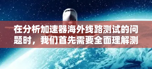 在分析加速器海外线路测试的问题时，我们首先需要全面理解测试的目的，即评估应用在不同环境下的性能。接下来，我们逐一探讨可能的问题，并提出相应的解决方案