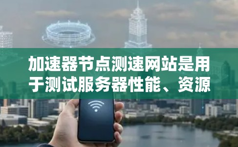 加速器节点测速网站是用于测试服务器性能、资源使用情况和网络连接效率的工具。以下是几个常用的测速网站