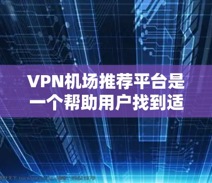 VPN机场推荐平台是一个帮助用户找到适合VPN服务的机场或推荐VPN包机服务的工具。以下是逐步的推荐过程