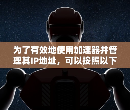 为了有效地使用加速器并管理其IP地址，可以按照以下步骤进行