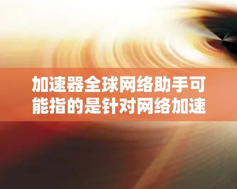 加速器全球网络助手可能指的是针对网络加速的解决方案，例如
