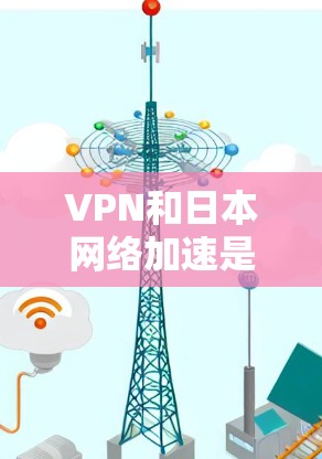 VPN和日本网络加速是近年来在满足用户需求时常用的技术，尤其是在需要高带宽或视频通话时。以下是关于VPN日本网络加速的详细说明