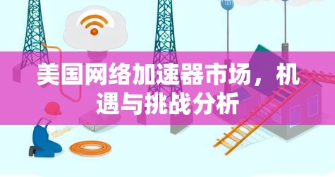 美国网络加速器市场，机遇与挑战分析