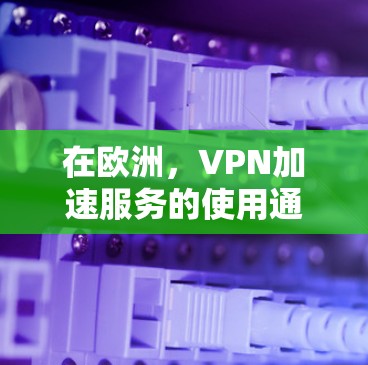 在欧洲，VPN加速服务的使用通常受到多个因素的影响，包括网络安全、法规要求、个人隐私保护和地区政策。以下是一些关键点和建议