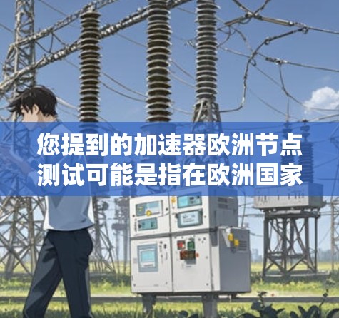 您提到的加速器欧洲节点测试可能是指在欧洲国家或地区的某个测试节点（如欧洲国家的基础设施测试中心）进行加速器应用的测试。以下是一些可能的解释和步骤