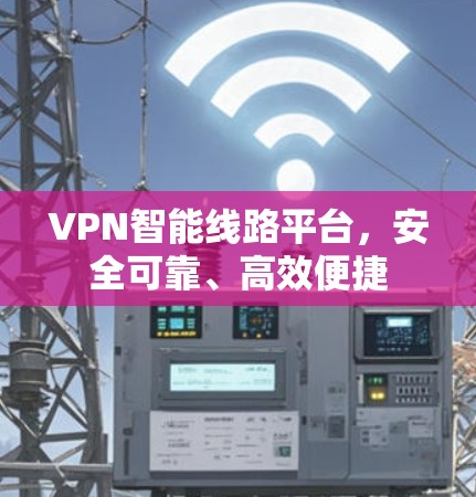 VPN智能线路平台，安全可靠、高效便捷