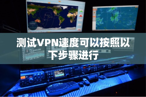 测试VPN速度可以按照以下步骤进行