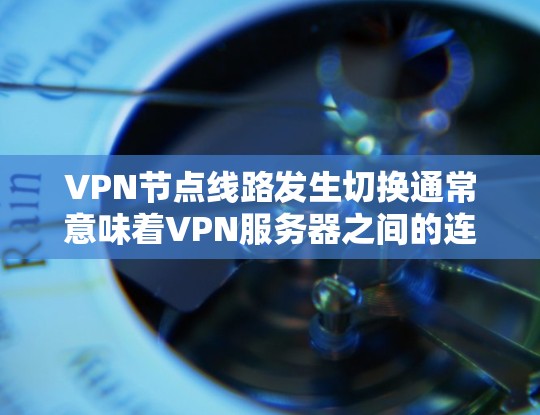 VPN节点线路发生切换通常意味着VPN服务器之间的连接中断，或者服务器的物理或网络设备出现问题。这种情况可能会导致以下问题