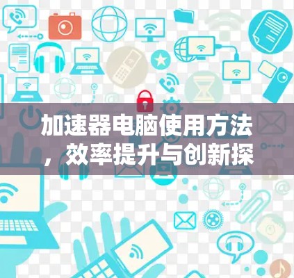 加速器电脑使用方法，效率提升与创新探索