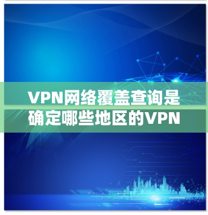 VPN网络覆盖查询是确定哪些地区的VPN网络可以访问外部网络资源的过程。以下是对这一问题的详细分析