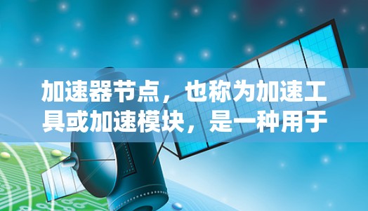 加速器节点，也称为加速工具或加速模块，是一种用于提高特定硬件性能或功能的工具。它能够帮助用户或系统在更短的时间内完成任务或运行更高效，适用于多个领域。以下是加速器节点的详细分类和解释