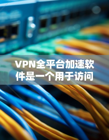 VPN全平台加速软件是一个用于访问多种VPN服务、快速下载文件的综合工具。以下是一些常见的VPN全平台加速软件推荐，涵盖了多种需求