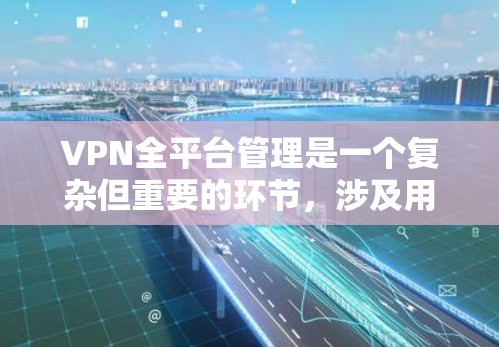 VPN全平台管理是一个复杂但重要的环节，涉及用户如何有效管理设备、账户和内容。以下是一步步的指南