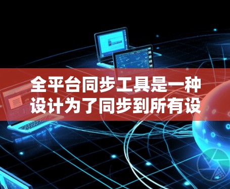 全平台同步工具是一种设计为了同步到所有设备和平台加速器的功能，帮助用户在多种设备上下载应用时更快地体验游戏、视频或直播内容。以下是关于该工具的详细信息