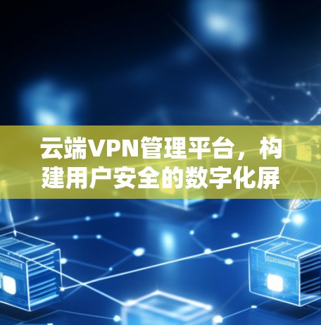 云端VPN管理平台，构建用户安全的数字化屏障