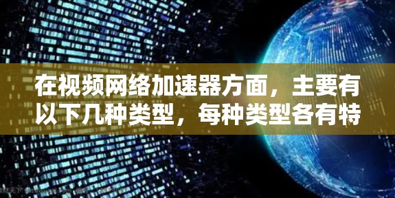 在视频网络加速器方面，主要有以下几种类型，每种类型各有特点