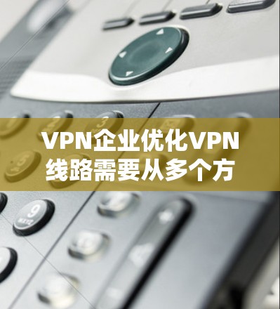 VPN企业优化VPN线路需要从多个方面入手，确保网络稳定、可靠和高效。以下是一步步的优化策略