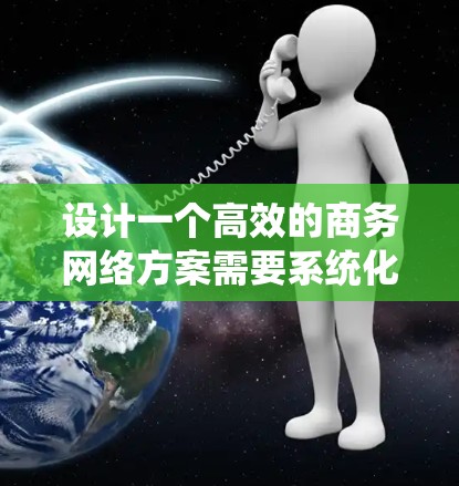 设计一个高效的商务网络方案需要系统化的方法和详细的规划。以下是一个结构化的解决方案建议，涵盖从需求分析到实施的各个方面