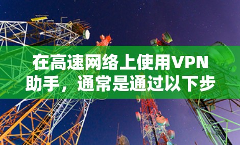 在高速网络上使用VPN助手,通常是通过以下步骤完成的 在高速网络上使用VPN助手,通常是通过以下步骤完成的