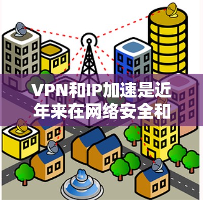 VPN和IP加速是近年来在网络安全和数据传输领域的重要技术，尤其在需要快速连接和处理大型流量时非常有用。以下是针对VPN海外IP加速的详细分析和解决方案