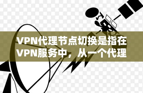 VPN代理节点切换是指在VPN服务中，从一个代理节点切换到另一个代理节点的操作。代理节点通常包括加速服务器、云服务器、VPN服务器等。以下是操作VPN代理节点切换的步骤