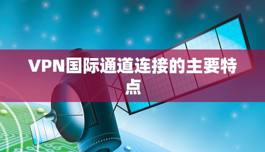 VPN国际通道连接的主要特点