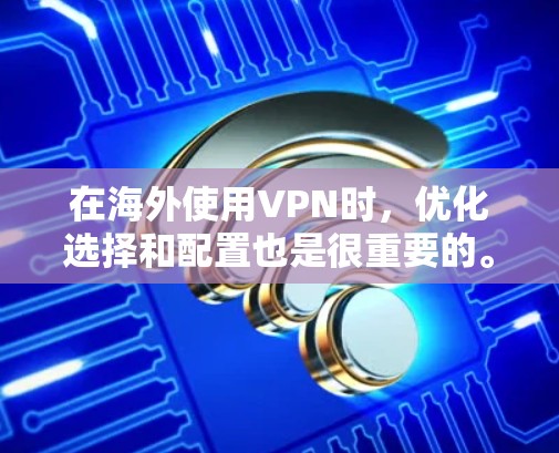 在海外使用VPN时，优化选择和配置也是很重要的。以下是一些VPN海外通道优化的建议和注意事项