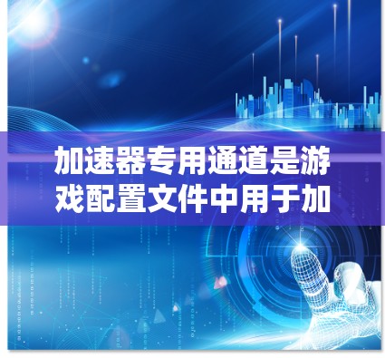 加速器专用通道是游戏配置文件中用于加速特定类型的加速器的一种方式，通过设置专用通道路径，玩家可以在加速器通道中选择需要加速的加速器，从而提升游戏性能，减少延迟和开销。以下是对该主题的详细总结