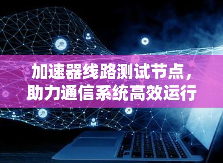 加速器线路测试节点，助力通信系统高效运行的终极助手