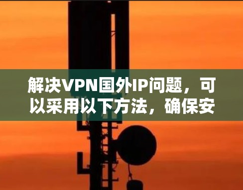 解决VPN国外IP问题，可以采用以下方法，确保安全和兼容性