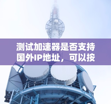 测试加速器是否支持国外IP地址，可以按照以下步骤进行