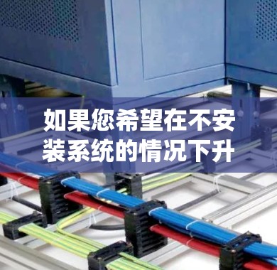 如果您希望在不安装系统的情况下升级安卓加速器的版本，可以按照以下步骤操作