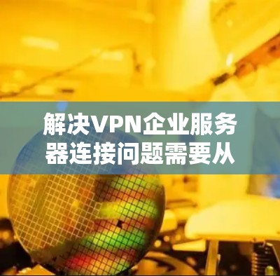 解决VPN企业服务器连接问题需要从多个方面入手，确保数据安全。以下是一些具体的解决方案