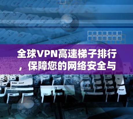 全球VPN高速梯子排行，保障您的网络安全与速度