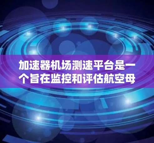 加速器机场测速平台是一个旨在监控和评估航空母舰起飞过程的速度控制系统。以下是对该技术的详细解释