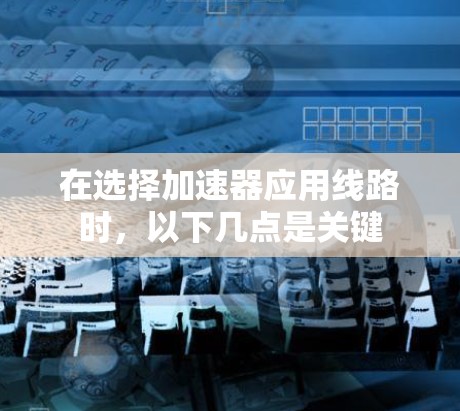 在选择加速器应用线路时，以下几点是关键