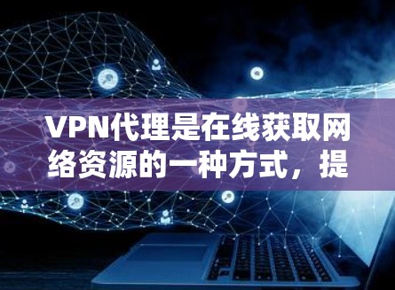 VPN代理是在线获取网络资源的一种方式，提供了丰富的内容和便利。以下是关于VPN代理资源的详细分析
