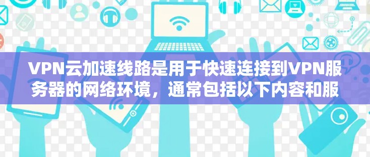 VPN云加速线路是用于快速连接到VPN服务器的网络环境，通常包括以下内容和服务