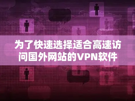 为了快速选择适合高速访问国外网站的VPN软件，以下是对主要选项的综合分析和推荐