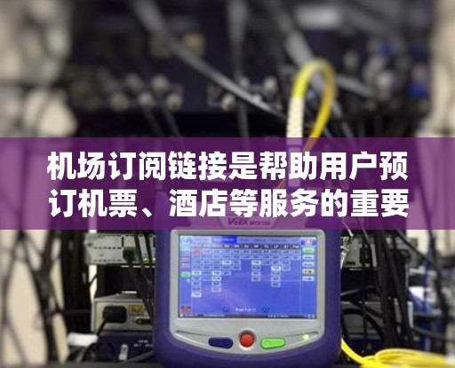 机场订阅链接是帮助用户预订机票、酒店等服务的重要工具，适用于不同航空公司和地区的用户。以下是使用机场订阅链接的详细步骤