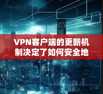 VPN客户端的更新机制决定了如何安全地使用软件。以下是针对更新的详细步骤和注意事项