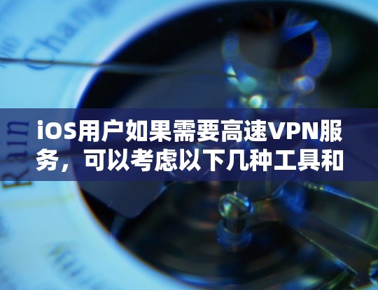 iOS用户如果需要高速VPN服务，可以考虑以下几种工具和方法