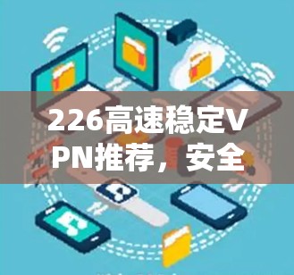 226高速稳定VPN推荐，安全可靠，兼容最新技术