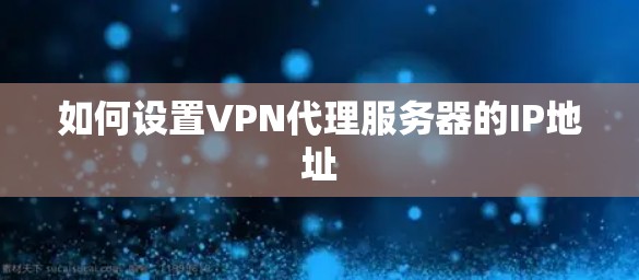 如何设置VPN代理服务器的IP地址
