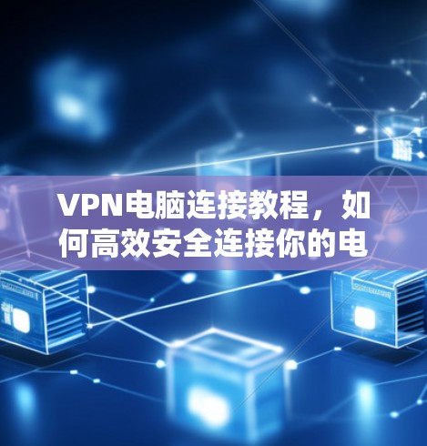 VPN电脑连接教程，如何高效安全连接你的电脑