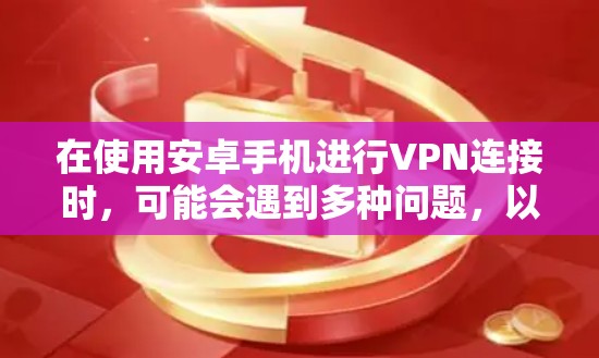 在使用安卓手机进行VPN连接时，可能会遇到多种问题，以下是一些建议和解决方案