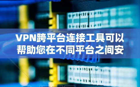 VPN跨平台连接工具可以帮助您在不同平台之间安全、便捷地连接到VPN服务。以下是一些常见的VPN跨平台连接工具及其特点