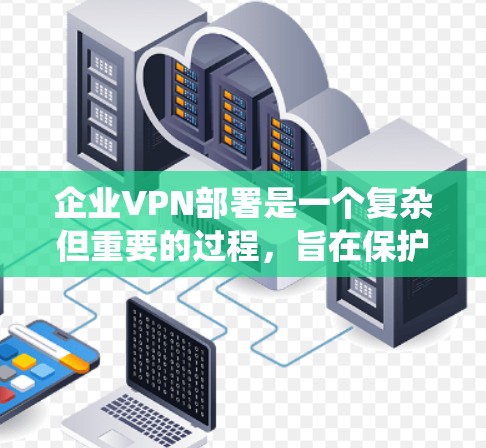 企业VPN部署是一个复杂但重要的过程，旨在保护企业的内部数据和用户安全。以下是一个详细且结构化的指南，帮助您系统地进行企业VPN部署